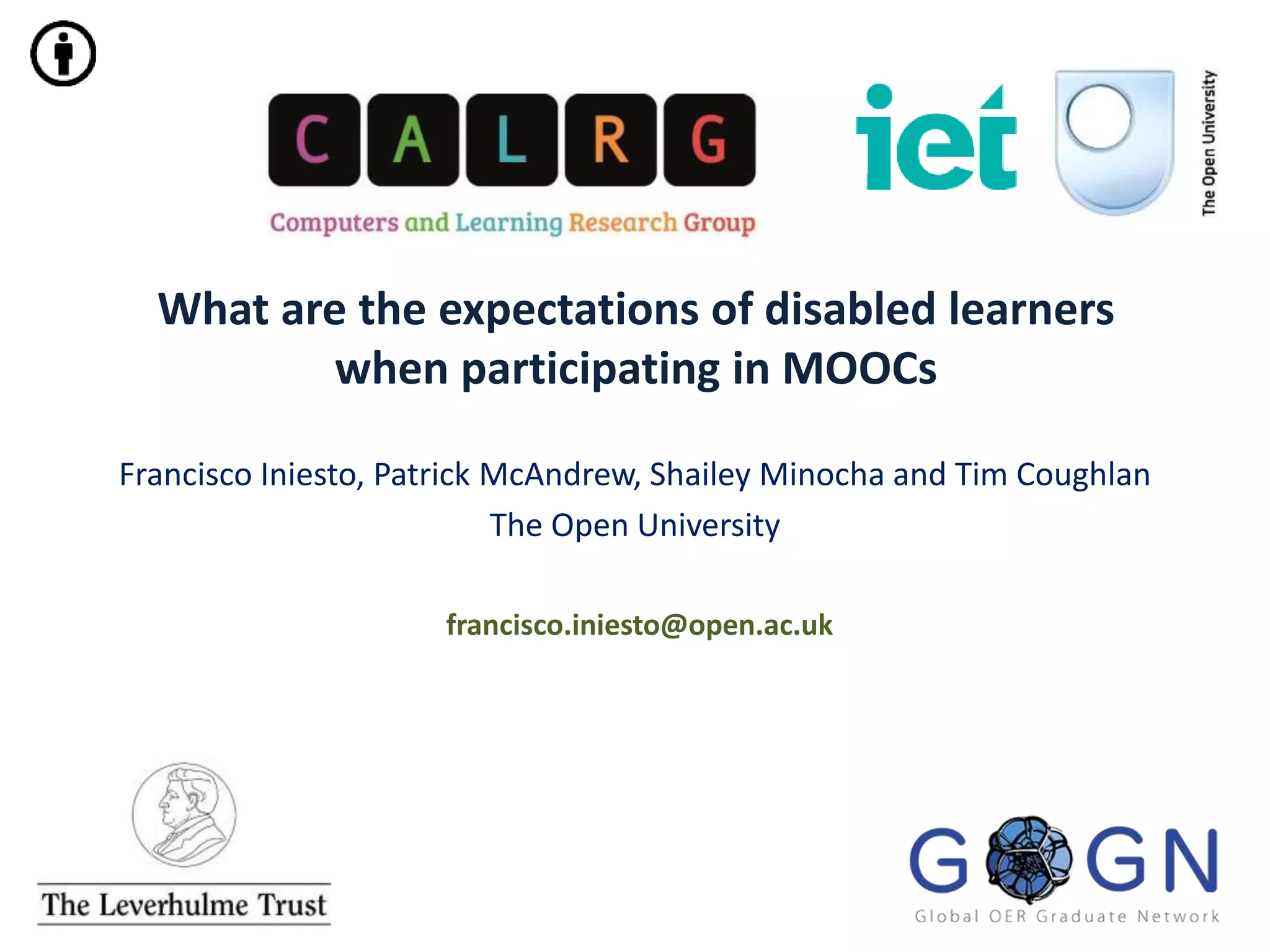 What are the expectations of disabled learners
when participating in MOOCs
Francisco Iniesto, Patrick McAndrew, Shailey Minocha and Tim Coughlan
The Open University
francisco.iniesto@open.ac.uk
 