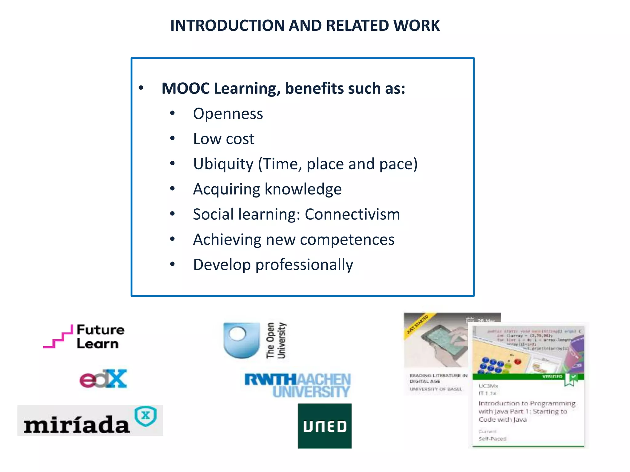 • MOOC Learning, benefits such as:
• Openness
• Low cost
• Ubiquity (Time, place and pace)
• Acquiring knowledge
• Social learning: Connectivism
• Achieving new competences
• Develop professionally
INTRODUCTION AND RELATED WORK
 