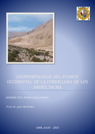 GEOMORFOLOGIA DEL FLANCO
OCCIDENTAL DE LA CORDILLERA DE LOS
ANDES_TACNA
NOMBRE:YULY NONILA VILA GODOY
Prof: Dr. Juan Meléndez
LIMA, JULIO - 2015
 