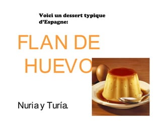 FLAN DE
HUEVO
Nuriay Turía.
Voici un dessert typique
d’Espagne:
 