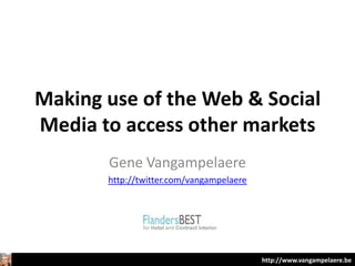 Making use of the Web & Social
Media to access other markets
       Gene Vangampelaere
       http://twitter.com/vangampelaere




                                          http://www.vangampelaere.be
 