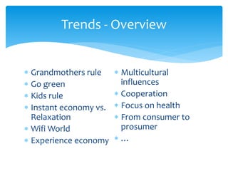  Grandmothers rule
 Go green
 Kids rule
 Instant economy vs.
Relaxation
 Wifi World
 Experience economy
 Multicultural
influences
 Cooperation
 Focus on health
 From consumer to
prosumer
 …
Trends - Overview
 