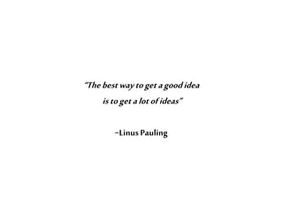 “Thebestwaytogetagoodidea
istogetalotofideas”
−Linus Pauling
 