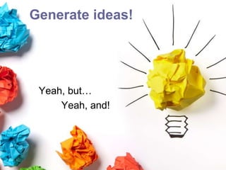 Generate ideas!
Yeah, but…
Yeah, and!
 