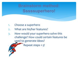 1. Choose a superhero
2. What are his/her features?
3. How would your superhero solve this
challenge? How could certain features be
used to generate ideas?
4. Stuck? Repeat steps 1-3!
Brainstorm method:
Sssssuperhero!
 