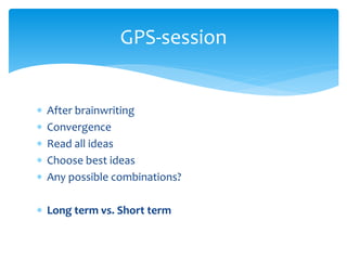  After brainwriting
 Convergence
 Read all ideas
 Choose best ideas
 Any possible combinations?
 Long term vs. Short term
GPS-session
 