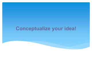 Conceptualize your idea!
 