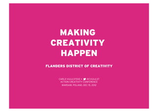 MAKING
  CREATIVITY
    HAPPEN
FLANDERS DISTRICT OF CREATIVITY


      CARLO VUIJLSTEKE    @CVUIJLST
       ACTION CREATIVITY CONFERENCE
        WARSAW, POLAND, DEC 15, 2012
 