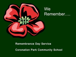 Remembrance Day Service
Coronation Park Community School
We
Remember….
 