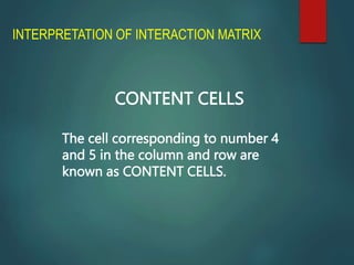 INTERPRETATION OF INTERACTION MATRIX
CONTENT CELLS
The cell corresponding to number 4
and 5 in the column and row are
known as CONTENT CELLS.
 