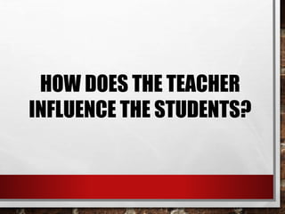 HOW DOES THE TEACHER
INFLUENCE THE STUDENTS?
 