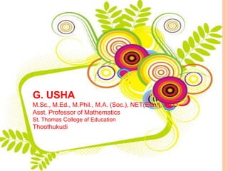 G. USHA
M.Sc., M.Ed., M.Phil., M.A. (Soc.), NET(Edn.), Ph.D
Asst. Professor of Mathematics
St. Thomas College of Education
Thoothukudi
 