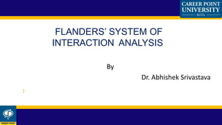 By
Dr. Abhishek Srivastava
FLANDERS’ SYSTEM OF
INTERACTION ANALYSIS
)
 
