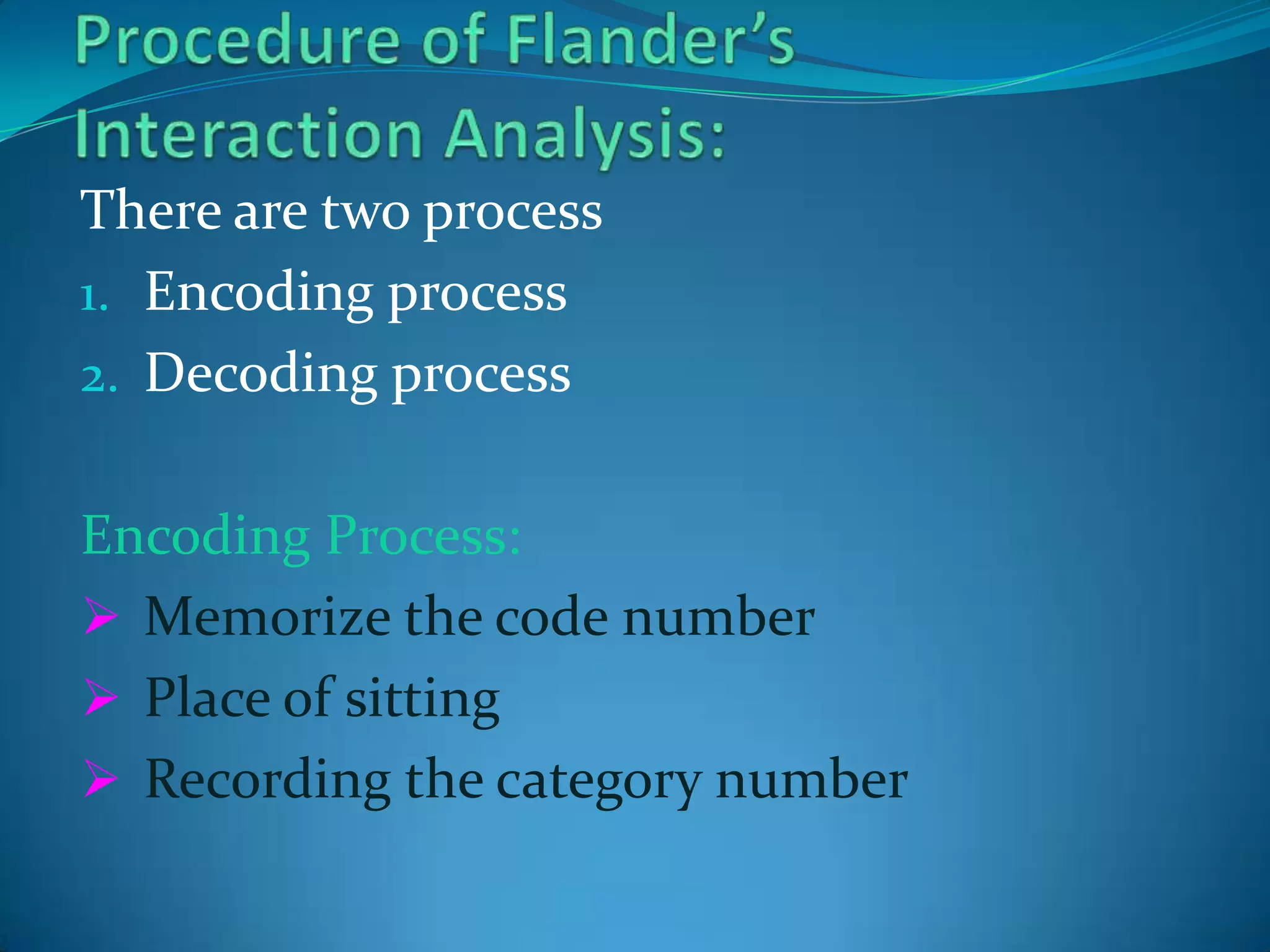 Procedure of Flander’s Interaction Analysis:There are two process Encoding processDecoding processEncoding Process:Memorize the code number