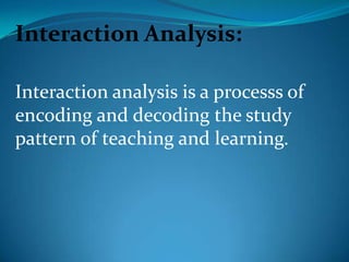 Interaction Analysis:<br />Interaction analysis is a processs of encoding and decoding the study pattern of teaching and l...