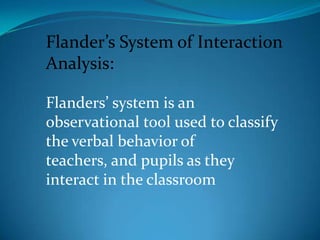 Flander’s System of Interaction Analysis:<br />Flanders’ system is an observational tool used to classify the verbal behav...