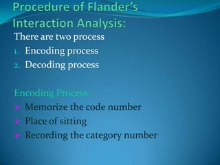 Procedure of Flander’s Interaction Analysis:There are two process Encoding processDecoding processEncoding Process:Memorize the code number
