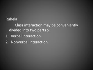Ruhela
Class interaction may be conveniently
divided into two parts :-
1. Verbal interaction
2. NonVerbal interaction
 