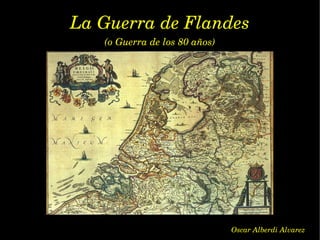 La Guerra de Flandes (o Guerra de los 80 años) Oscar Alberdi Alvarez 