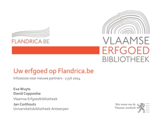 Uw erfgoed op Flandrica.be
Infosessie voor nieuwe partners - 1 juli 2014
Eva Wuyts
David Coppoolse
Vlaamse Erfgoedbibliotheek
Jan Corthouts
Universiteitsbibliotheek Antwerpen
 
