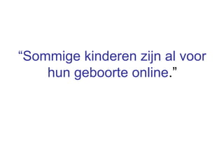 “Sommige kinderen zijn al voor
hun geboorte online.”
 