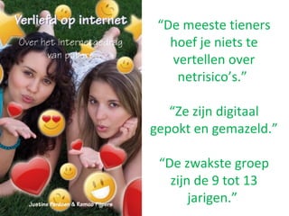 “De meeste tieners
hoef je niets te
vertellen over
netrisico’s.”
“Ze zijn digitaal
gepokt en gemazeld.”
“De zwakste groep
zijn de 9 tot 13
jarigen.”
 