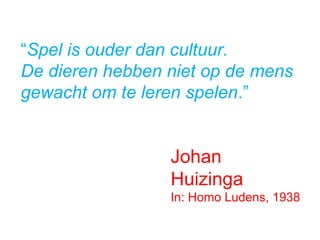 “Spel is ouder dan cultuur.
De dieren hebben niet op de mens
gewacht om te leren spelen.”
Johan
Huizinga
In: Homo Ludens, 1938
 