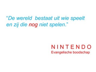 “De wereld bestaat uit wie speelt
en zij die nog niet spelen.”
N I N T E N D O
Evangelische boodschap
 