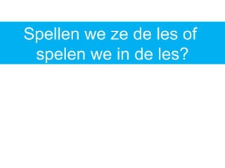 Spellen we ze de les of
spelen we in de les?
 