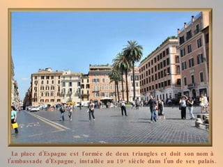 La place d’Espagne est formée de deux triangles et doit son nom à l’ambassade d’Espagne, installée au 19 e  siècle dans l’un de ses palais. 