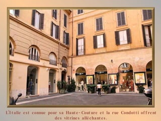 L’Italie est connue pour sa Haute-Couture et la rue Condotti offrent des vitrines alléchantes. 