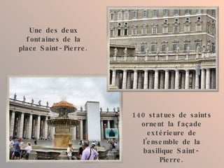 Une des deux fontaines de la place Saint-Pierre. 140 statues de saints ornent la façade extérieure de l’ensemble de la basilique Saint-Pierre. 