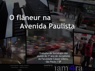 O flâneur na  Avenida Paulista Trabalho de Sociologia dos alunos do 1º ano de Jornalismo da Faculdade Cásper Líbero. São Paulo / SP 