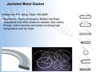 Page  40
Jacketed Metal Gasket
 Maximum P-T rating: Class 150-2500
 Application: Heat exchangers, Boilers and flues,
Autoclaves and other pressure vessels. Gas mains,
Pumps, Valve bonnets and duties involving high
temperature and dry heat.
 