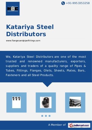 +91-9953353258
A Member of
Katariya Steel
Distributors
www.flangesandpipefittings.com
We, Katariya Steel Distributors are one of the most
trusted and renowned manufacturers, exporters,
suppliers and traders of a quality range of Pipes &
Tubes, Fittings, Flanges, Olets, Sheets, Plates, Bars,
Fasteners and all Steel Products.
 