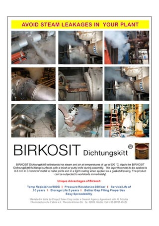 BIRKOSIT Dichtungskitt® withstands hot steam and air at temperatures of up to 900 °C. Apply the BIRKOSIT
Dichtungskitt® to flange surfaces with a brush or putty knife during assembly. The layer thickness to be applied is
0.2 mm to 0.3 mm for metal to metal joints and in a light coating when applied as a gasket dressing. The product
                                   can be subjected to workloads immediately!
 