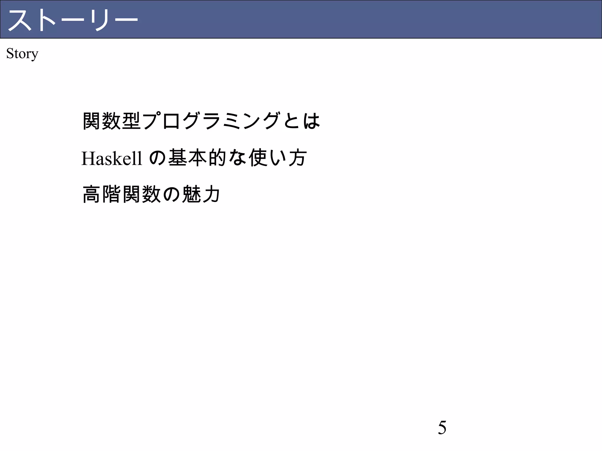 ストーリー 
Story 
関数型プログラミングとは 
Haskellの基本的な使い方 
高階関数の魅力 
5 
 