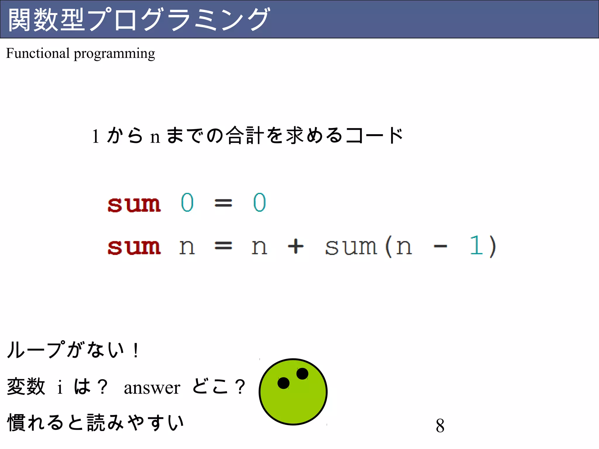 8 
関数型プログラミング 
Functional programming 
1からnまでの合計を求めるコード 
ループがない！ 
変数 i は？ answer どこ？ 
慣れると読みやすい 
 