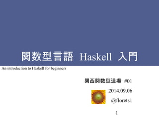 関数型言語 Haskell 入門 
関西関数型道場 #01 
2014.09.06 
@florets1 
1 
An introduction to Haskell for beginners 
 