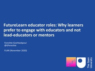 FutureLearn educator roles: Why learners
prefer to engage with educators and not
lead-educators or mentors
Fereshte Goshtasbpour
@GFereshte
FLAN (November 2020)
 