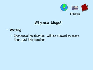 Why use  blogs? Writing Increased motivation- will be viewed by more than just the teacher Blogging 