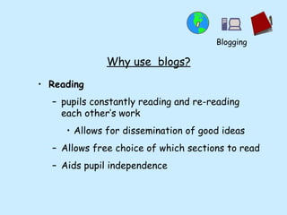 Why use  blogs? Reading pupils constantly reading and re-reading each other’s work Allows for dissemination of good ideas Allows free choice of which sections to read Aids pupil independence Blogging 
