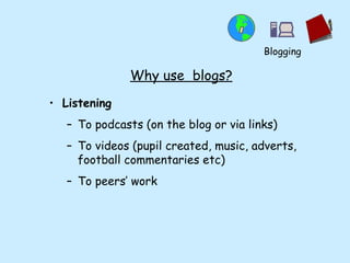 Why use  blogs? Listening To podcasts (on the blog or via links) To videos (pupil created, music, adverts, football commentaries etc) To peers’ work Blogging 