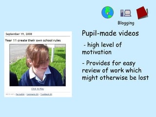 Pupil-made videos -  high level of motivation - Provides for easy review of work which might otherwise be lost Blogging 
