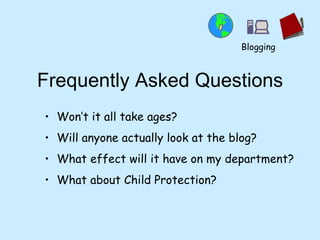 Frequently Asked Questions Won’t it all take ages? Will anyone actually look at the blog? What effect will it have on my department? What about Child Protection? Blogging 