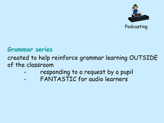Podcasting Grammar series created to help reinforce grammar learning OUTSIDE of the classroom - responding to a request by a pupil - FANTASTIC for audio learners 