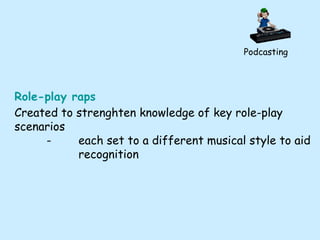 Podcasting Role-play raps Created to strenghten knowledge of key role-play scenarios - each set to a different musical style to aid  recognition 
