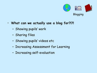 What can we actually use a blog for?!?! Showing pupils’ work Sharing files Showing pupils’ videos etc Increasing Assessment for Learning Increasing self-evaluation Blogging 