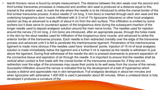 • teenth thoracic nerve is found by simple measurement. The distance between the skin weals over the second and
third lumbar transverse processes is measured and another skin weal is produced at a distance equal to this,
cranial to the anterior weal, to mark the site where the needle is to be introduced to strike the cranial border of the
first lumbar transverse process. A stout needle (7 cm long, 3 mm bore) is inserted through each skin weal and the
underlying longissimus dorsi muscle infiltrated with 2–3 ml of 1% lignocaine (lidocaine) or other local analgesic
solution as they ar advanced to a depth of about 4 cm from the skin surface. This infiltration is omitted by some
workers but it does serve to counteract spasm of the longissimus dorsi during the subsequent insertion of the
longer needle used to deposit analgesic solution around the main nerve trunks. The needles used for injection
around the nerves (10 cm long, 2 mm bore) are introduced, after an appropriate pause, through the holes made
in the skin by the stout needles used for infiltration of the longissimus dorsi muscle, and advanced to strike the
anterior border of the transverse process. Each needle is then redirected cranially over the edge of the transverse
process and advanced until it is felt to penetrate the intertransverse ligament. Penetration of the intertransverse
ligament is made more obvious if the needles used have ‘shortbevel’ points. Injection of 15 ml of local analgesic
solution is made immediately below the ligament and a further 5 ml is injected as the needle is withdrawn to just
above the ligament. During final withdrawal of the needle the skin is pressed downwards to prevent separation of
the connective tissue and aspiration of air through the needle. It is important to ensure that the needles shall be
vertical when contact is first made with the cranial border of the transverse processes for, if they are not,
redirection over the edge of the processes may cause their points to lie well away from the course of the nerves.
Successful infiltration around the nerves is indicated first by the development of a belt of hyperaemia which
causes a distinct and appreciable rise in skin temperature. Full analgesia develops in about ten minutes and
when lignocaine with adrenaline 1:400 000 is used it persistsfor about 90 minutes. When a unilateral block is fully
developed it produces a curvature of the
 