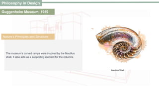 The museum’s curved ramps were inspired by the Nautilus
shell. It also acts as a supporting element for the columns
Philosophy in Design
Guggenheim Museum, 1959
Nature’s Principles and Structure
Nautilus Shell
 